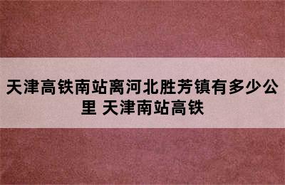 天津高铁南站离河北胜芳镇有多少公里 天津南站高铁